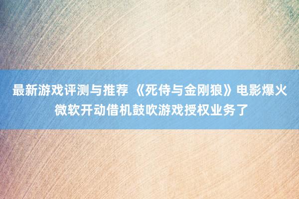 最新游戏评测与推荐 《死侍与金刚狼》电影爆火 微软开动借机鼓吹游戏授权业务了