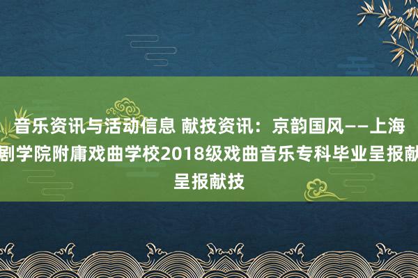 音乐资讯与活动信息 献技资讯：京韵国风——上海戏剧学院附庸戏曲学校2018级戏曲音乐专科毕业呈报献技