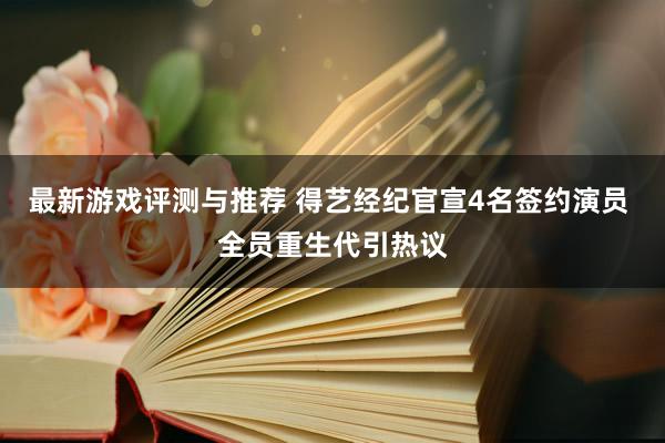 最新游戏评测与推荐 得艺经纪官宣4名签约演员 全员重生代引热议