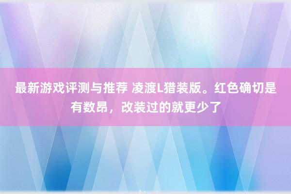 最新游戏评测与推荐 凌渡L猎装版。红色确切是有数昂，改装过的就更少了