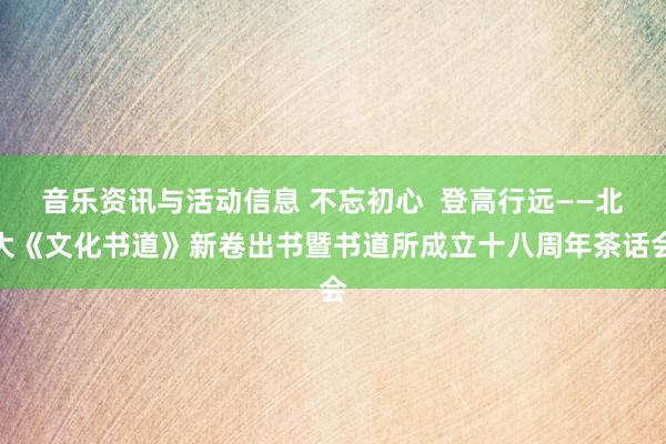 音乐资讯与活动信息 不忘初心  登高行远——北大《文化书道》新卷出书暨书道所成立十八周年茶话会