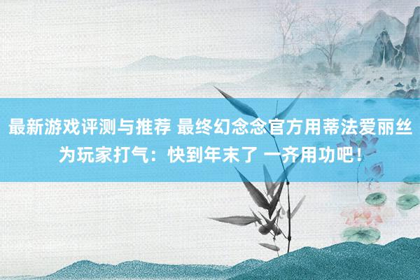 最新游戏评测与推荐 最终幻念念官方用蒂法爱丽丝为玩家打气：快到年末了 一齐用功吧！