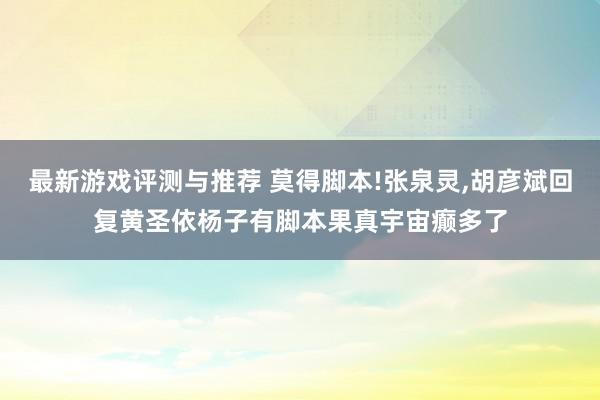 最新游戏评测与推荐 莫得脚本!张泉灵,胡彦斌回复黄圣依杨子有脚本果真宇宙癫多了