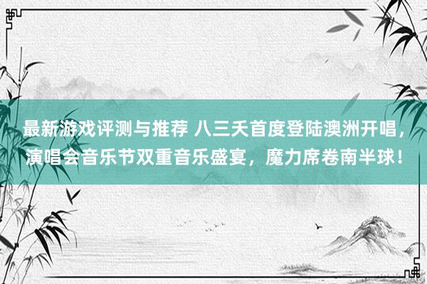 最新游戏评测与推荐 八三夭首度登陆澳洲开唱，演唱会音乐节双重音乐盛宴，魔力席卷南半球！