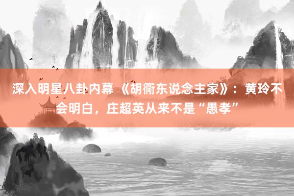 深入明星八卦内幕 《胡衕东说念主家》：黄玲不会明白，庄超英从来不是“愚孝”