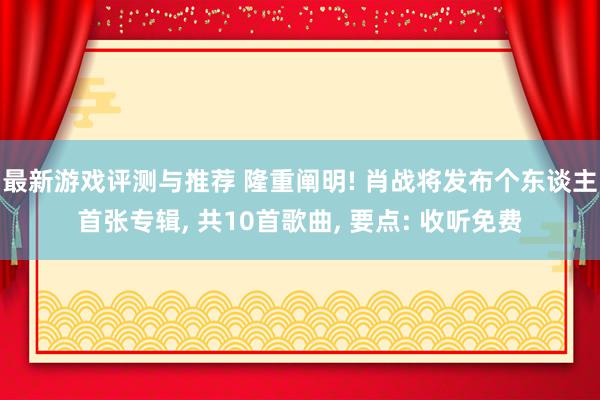 最新游戏评测与推荐 隆重阐明! 肖战将发布个东谈主首张专辑, 共10首歌曲, 要点: 收听免费