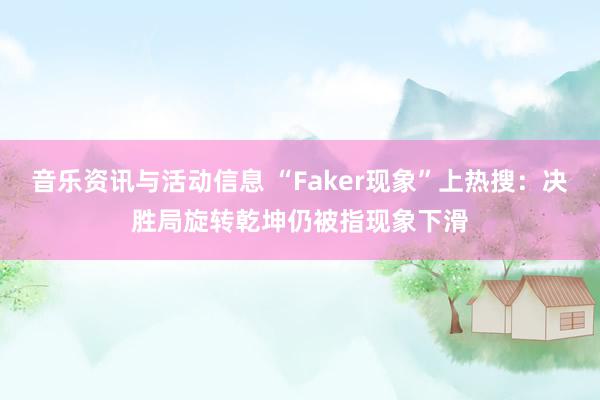 音乐资讯与活动信息 “Faker现象”上热搜：决胜局旋转乾坤仍被指现象下滑