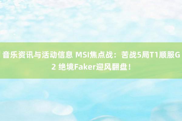 音乐资讯与活动信息 MSI焦点战：苦战5局T1顺服G2 绝境Faker迎风翻盘！