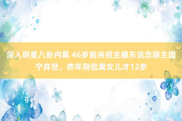 深入明星八卦内幕 46岁前央视主握东说念顾主国宁弃世，昨年刚仳离女儿才12岁