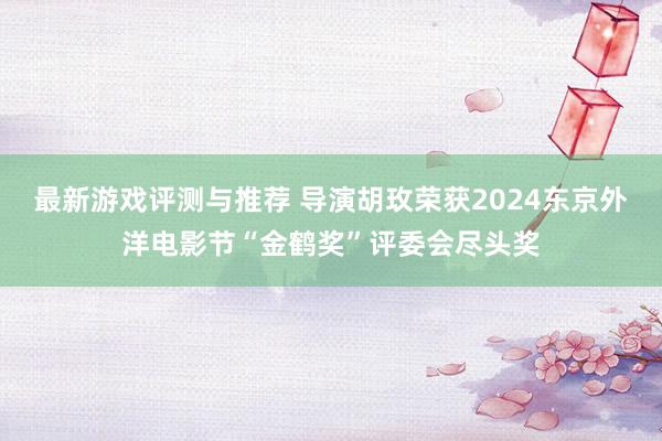 最新游戏评测与推荐 导演胡玫荣获2024东京外洋电影节“金鹤奖”评委会尽头奖