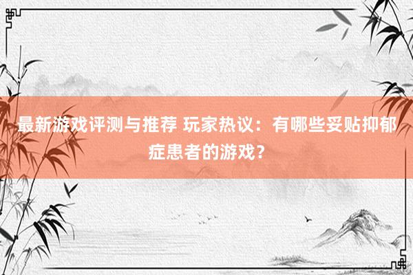 最新游戏评测与推荐 玩家热议：有哪些妥贴抑郁症患者的游戏？