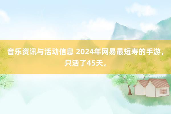 音乐资讯与活动信息 2024年网易最短寿的手游，只活了45天。