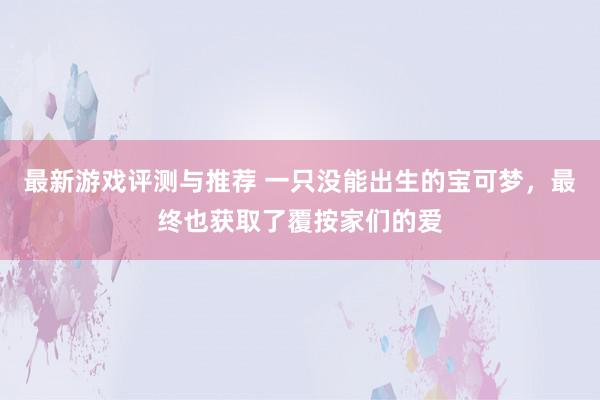 最新游戏评测与推荐 一只没能出生的宝可梦，最终也获取了覆按家们的爱