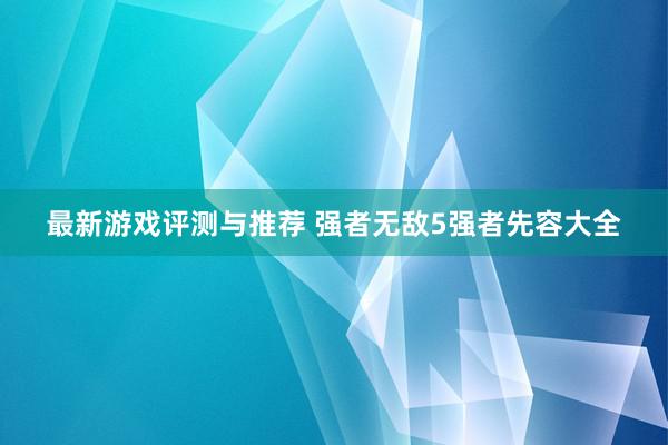 最新游戏评测与推荐 强者无敌5强者先容大全