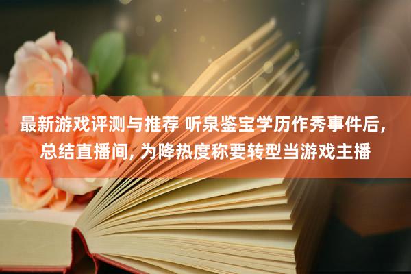 最新游戏评测与推荐 听泉鉴宝学历作秀事件后, 总结直播间, 为降热度称要转型当游戏主播