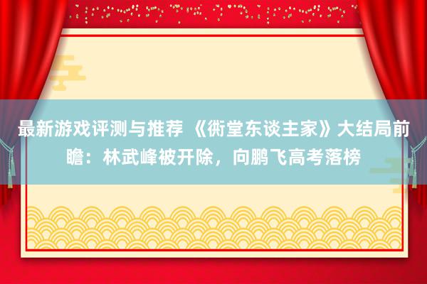 最新游戏评测与推荐 《衖堂东谈主家》大结局前瞻：林武峰被开除