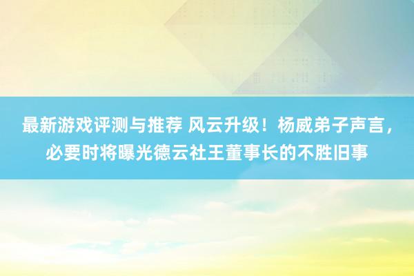 最新游戏评测与推荐 风云升级！杨威弟子声言，必要时将曝光德云