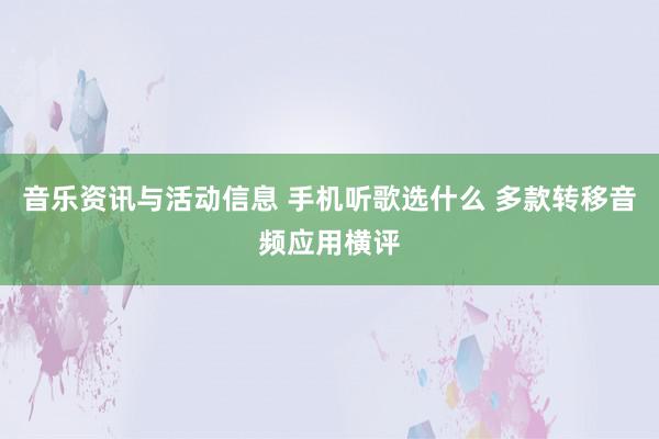 音乐资讯与活动信息 手机听歌选什么 多款转移音频应用横评