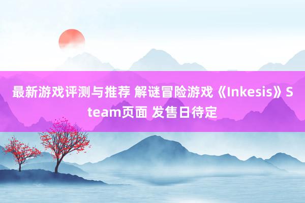 最新游戏评测与推荐 解谜冒险游戏《Inkesis》Steam页面 发售日待定