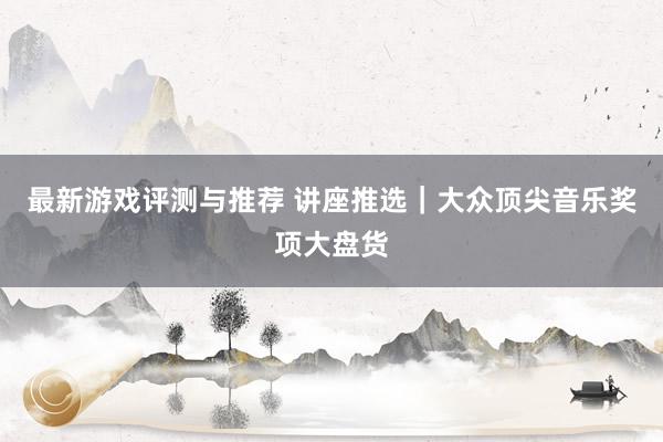 最新游戏评测与推荐 讲座推选｜大众顶尖音乐奖项大盘货