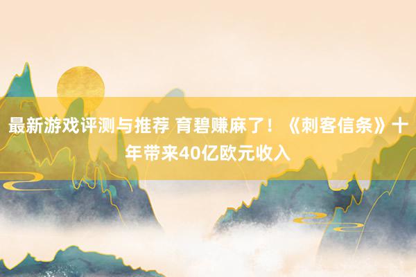 最新游戏评测与推荐 育碧赚麻了！《刺客信条》十年带来40亿欧元收入