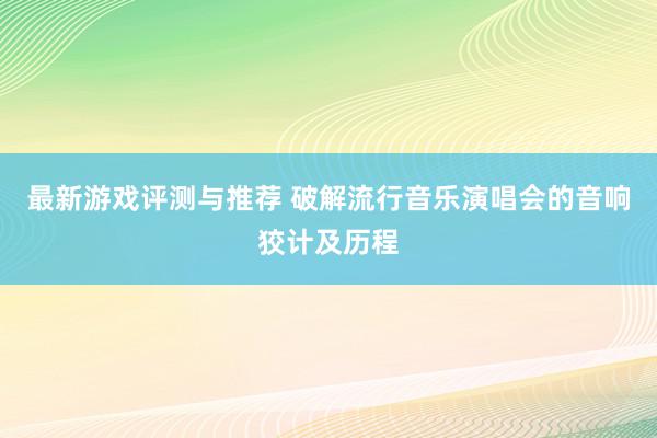 最新游戏评测与推荐 破解流行音乐演唱会的音响狡计及历程