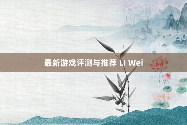 最新游戏评测与推荐 LI Wei