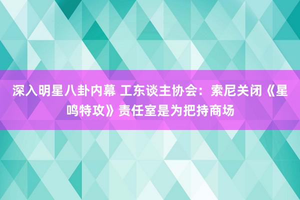 深入明星八卦内幕 工东谈主协会：索尼关闭《星鸣特攻》责任室是为把持商场