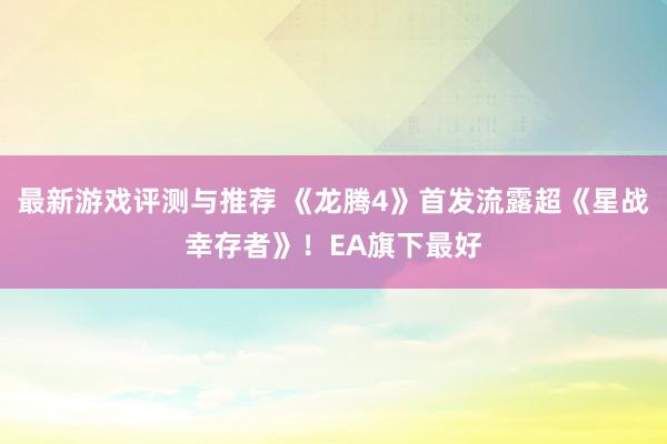 最新游戏评测与推荐 《龙腾4》首发流露超《星战幸存者》！EA旗下最好