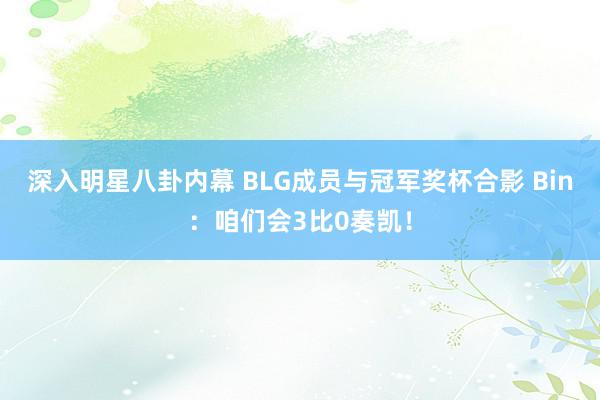 深入明星八卦内幕 BLG成员与冠军奖杯合影 Bin：咱们会3比0奏凯！