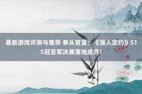 最新游戏评测与推荐 拳头官宣：《强人定约》S15冠亚军决赛落