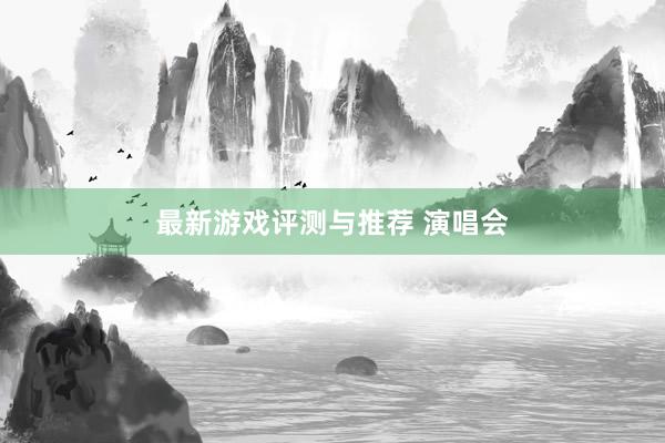 最新游戏评测与推荐 演唱会