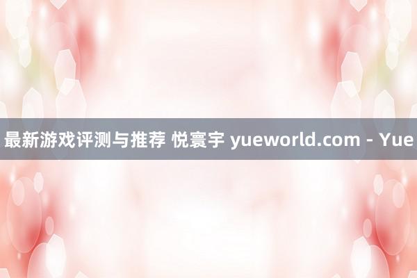 最新游戏评测与推荐 悦寰宇 yueworld.com - Yue