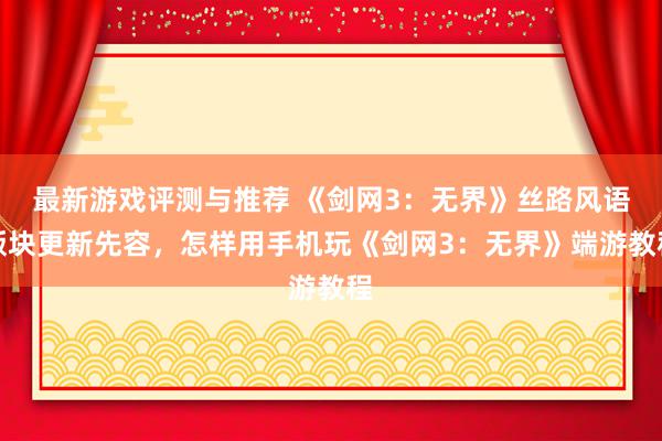 最新游戏评测与推荐 《剑网3：无界》丝路风语版块更新先容，怎样用手机玩《剑网3：无界》端游教程