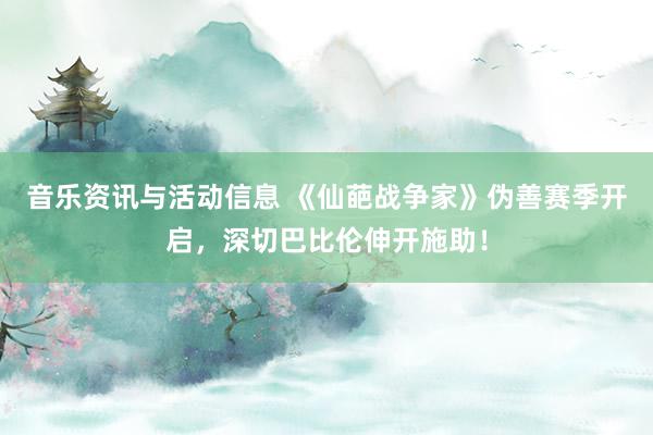 音乐资讯与活动信息 《仙葩战争家》伪善赛季开启，深切巴比伦伸开施助！