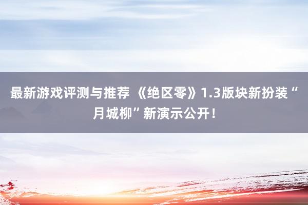 最新游戏评测与推荐 《绝区零》1.3版块新扮装“月城柳”新演示公开！