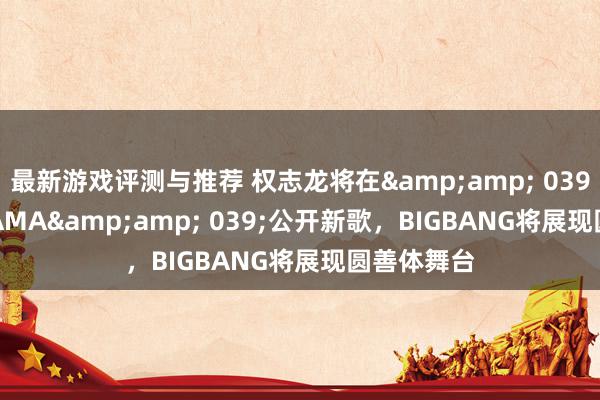 最新游戏评测与推荐 权志龙将在&amp; 039;2024 MAMA&amp; 039;公开新歌，BIGBANG将展现圆善体舞台