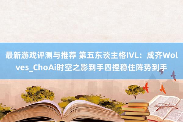 最新游戏评测与推荐 第五东谈主格IVL：成齐Wolves_ChoAi时空之影到手四捏稳住阵势到手