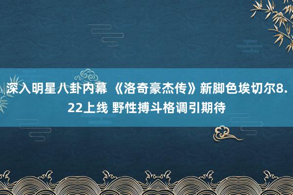 深入明星八卦内幕 《洛奇豪杰传》新脚色埃切尔8.22上线 野性搏斗格调引期待