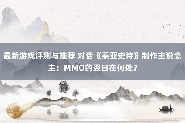 最新游戏评测与推荐 对话《泰亚史诗》制作主说念主：MMO的翌日在何处？