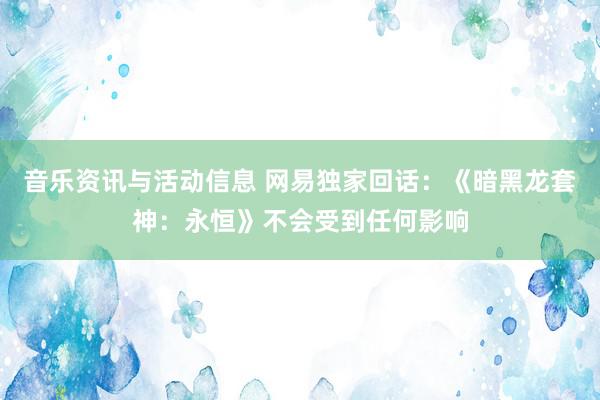 音乐资讯与活动信息 网易独家回话：《暗黑龙套神：永恒》不会受到任何影响