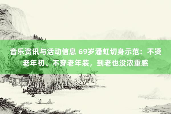 音乐资讯与活动信息 69岁潘虹切身示范：不烫老年初、不穿老年装，到老也没浓重感