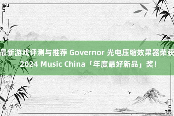 最新游戏评测与推荐 Governor 光电压缩效果器荣获 2024 Music China「年度最好新品」奖！