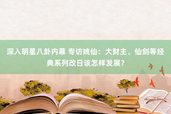 深入明星八卦内幕 专访姚仙：大财主、仙剑等经典系列改日该怎样发展？