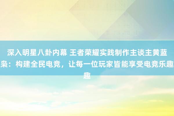 深入明星八卦内幕 王者荣耀实践制作主谈主黄蓝枭：构建全民电竞，让每一位玩家皆能享受电竞乐趣