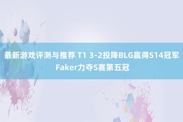 最新游戏评测与推荐 T1 3-2投降BLG赢得S14冠军 Faker力夺S赛第五冠