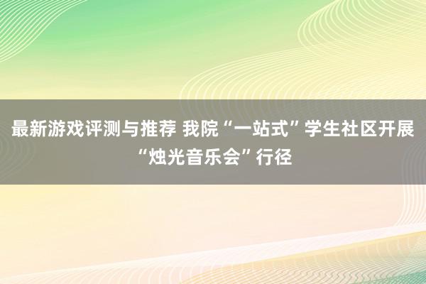 最新游戏评测与推荐 我院“一站式”学生社区开展“烛光音乐会”行径