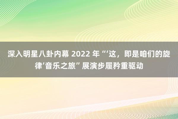 深入明星八卦内幕 2022 年“‘这，即是咱们的旋律’音乐之旅”展演步履矜重驱动