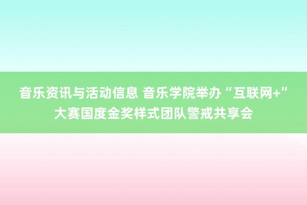 音乐资讯与活动信息 音乐学院举办“互联网+”大赛国度金奖样式团队警戒共享会