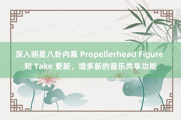 深入明星八卦内幕 Propellerhead Figure 和 Take 更新，增多新的音乐共享功能